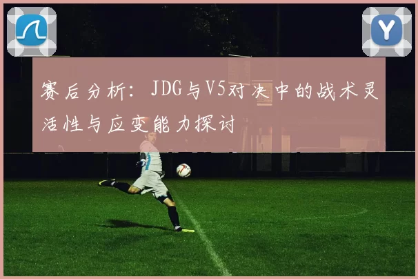赛后分析：JDG与V5对决中的战术灵活性与应变能力探讨