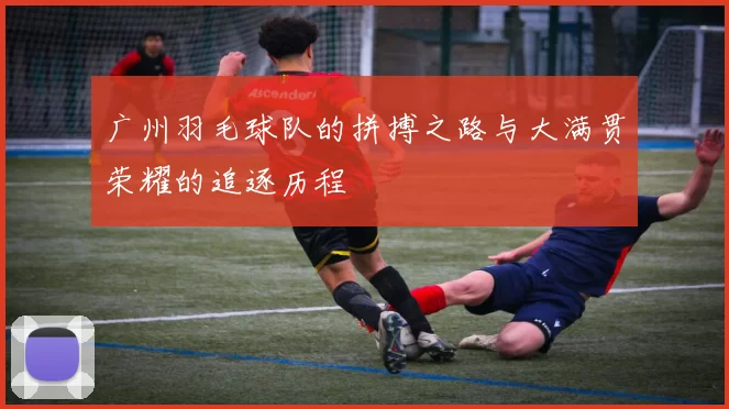 广州羽毛球队的拼搏之路与大满贯荣耀的追逐历程