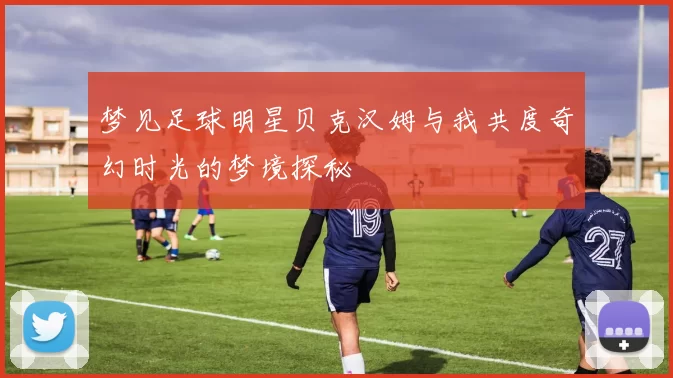 梦见足球明星贝克汉姆与我共度奇幻时光的梦境探秘