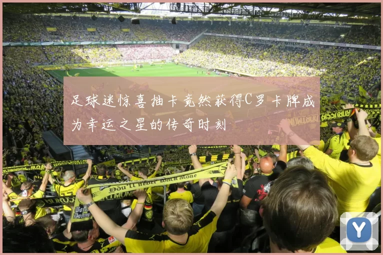 足球迷惊喜抽卡竟然获得C罗卡牌成为幸运之星的传奇时刻