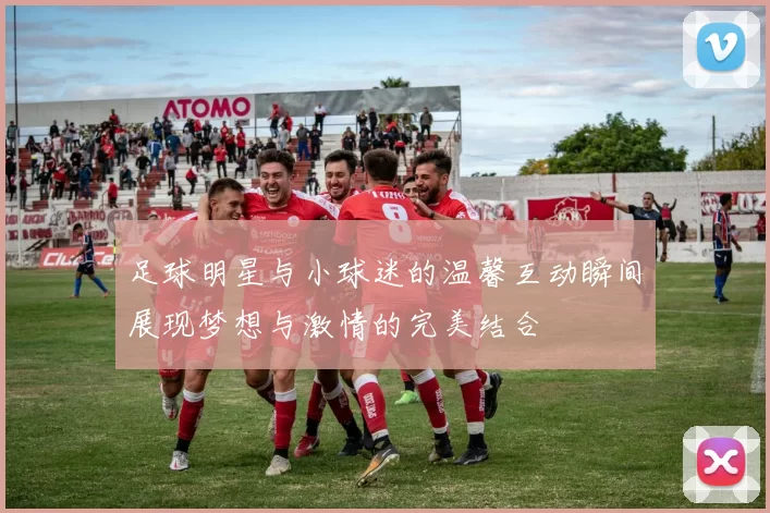 足球明星与小球迷的温馨互动瞬间展现梦想与激情的完美结合