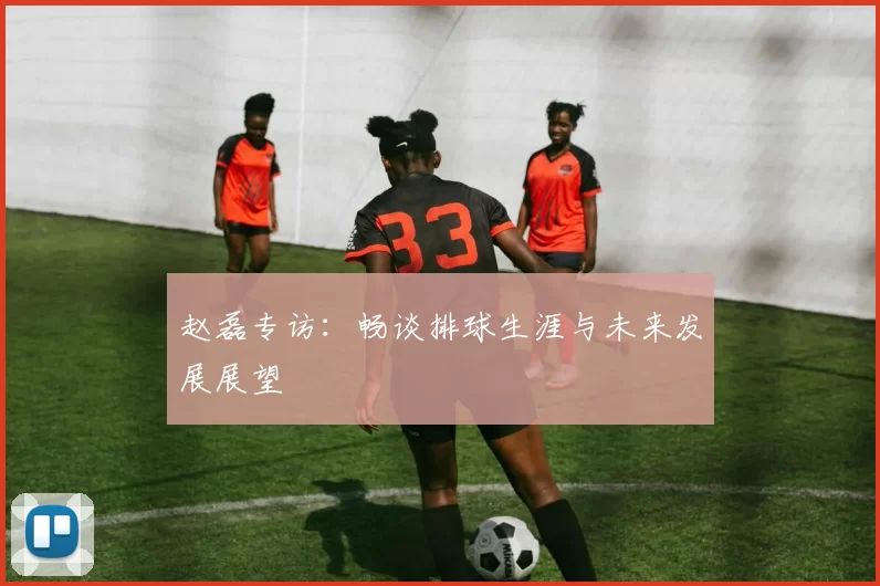 赵磊专访：畅谈排球生涯与未来发展展望
