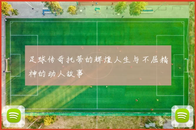 足球传奇托蒂的辉煌人生与不屈精神的动人故事