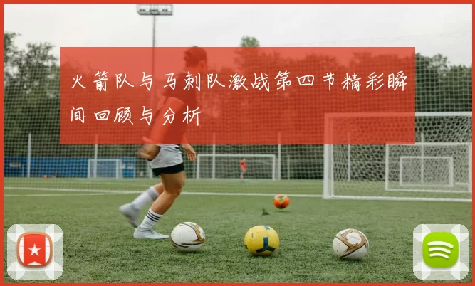 火箭队与马刺队激战第四节精彩瞬间回顾与分析