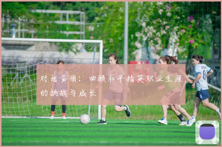对话黄丽：回顾和平精英职业生涯的挑战与成长