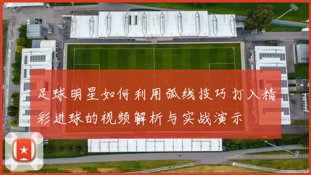 足球明星如何利用弧线技巧打入精彩进球的视频解析与实战演示