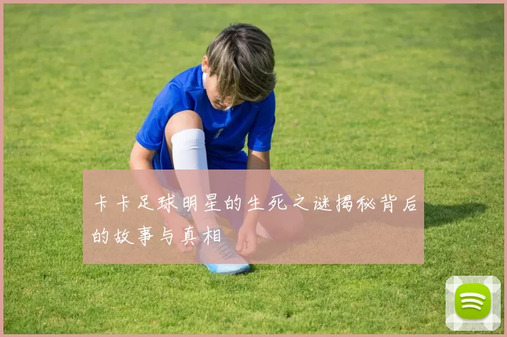卡卡足球明星的生死之谜揭秘背后的故事与真相