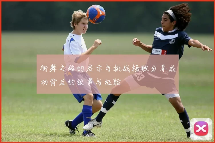 街舞之路的启示与挑战杨敏分享成功背后的故事与经验