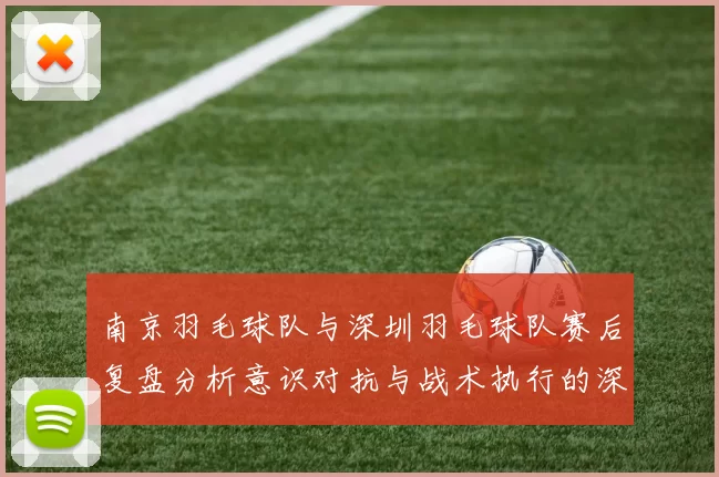 南京羽毛球队与深圳羽毛球队赛后复盘分析意识对抗与战术执行的深度探讨