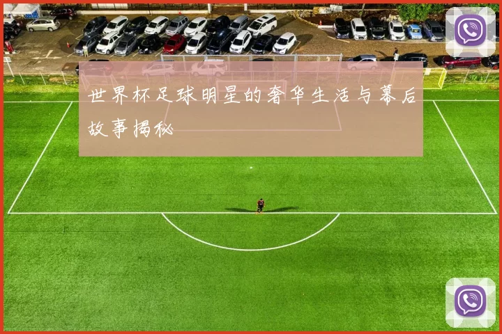 世界杯足球明星的奢华生活与幕后故事揭秘