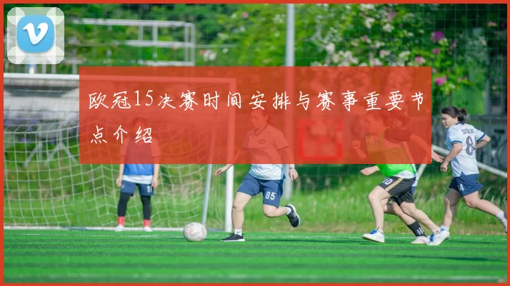 欧冠15决赛时间安排与赛事重要节点介绍