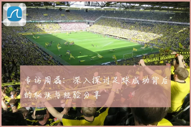 专访周磊：深入探讨足球成功背后的秘诀与经验分享