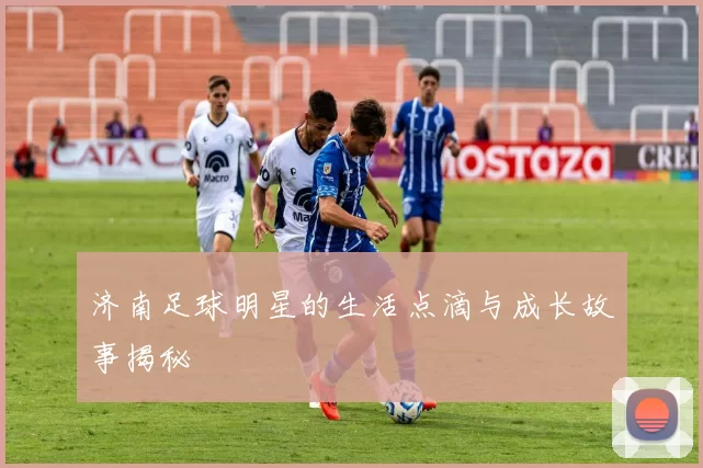 济南足球明星的生活点滴与成长故事揭秘