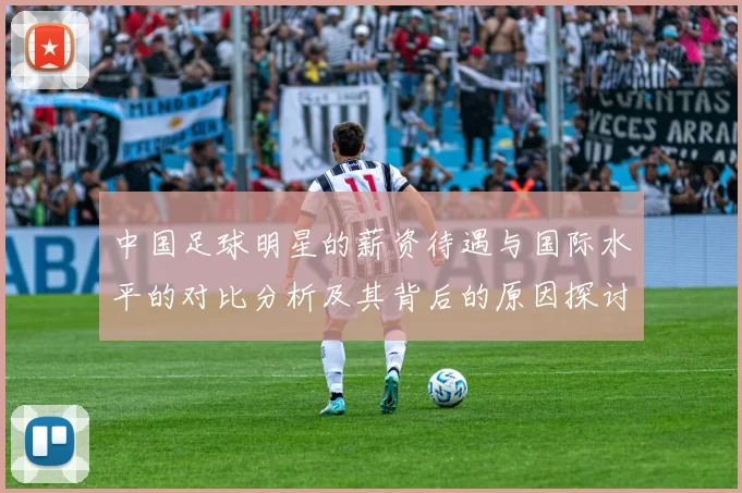中国足球明星的薪资待遇与国际水平的对比分析及其背后的原因探讨