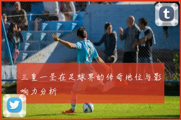 三皇一圣在足球界的传奇地位与影响力分析