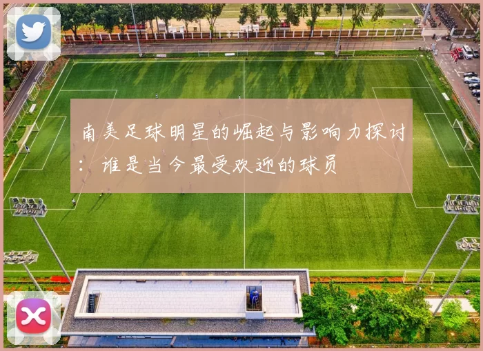 南美足球明星的崛起与影响力探讨：谁是当今最受欢迎的球员