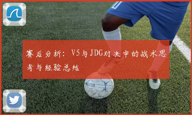 赛后分析：V5与JDG对决中的战术思考与经验总结