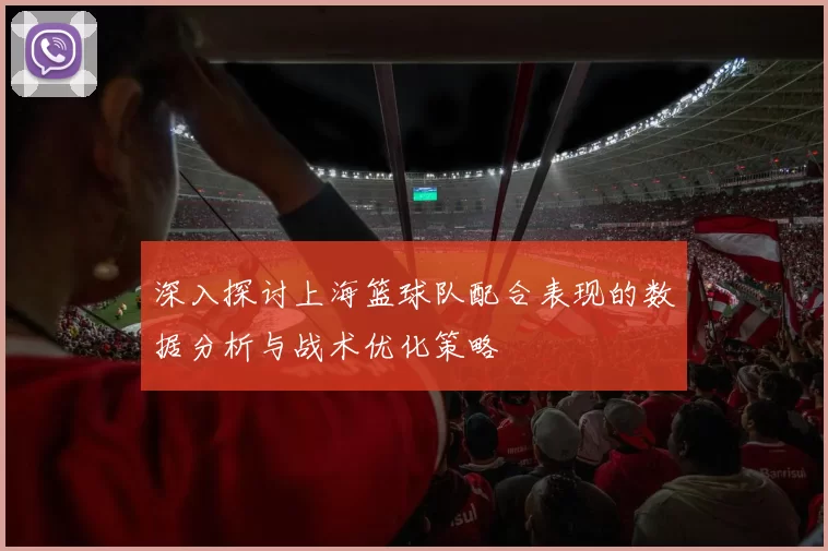 深入探讨上海篮球队配合表现的数据分析与战术优化策略