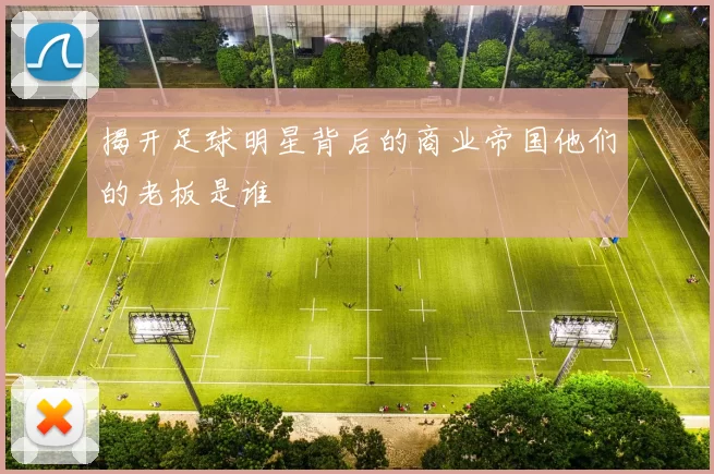 揭开足球明星背后的商业帝国他们的老板是谁