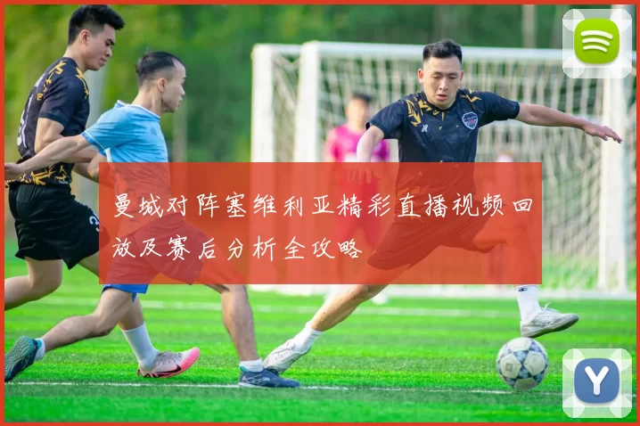 曼城对阵塞维利亚精彩直播视频回放及赛后分析全攻略