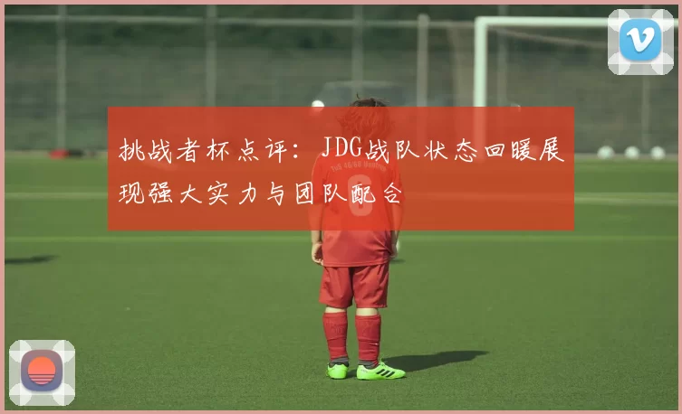 挑战者杯点评：JDG战队状态回暖展现强大实力与团队配合