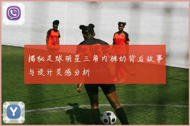揭秘足球明星三角内裤的背后故事与设计灵感分析