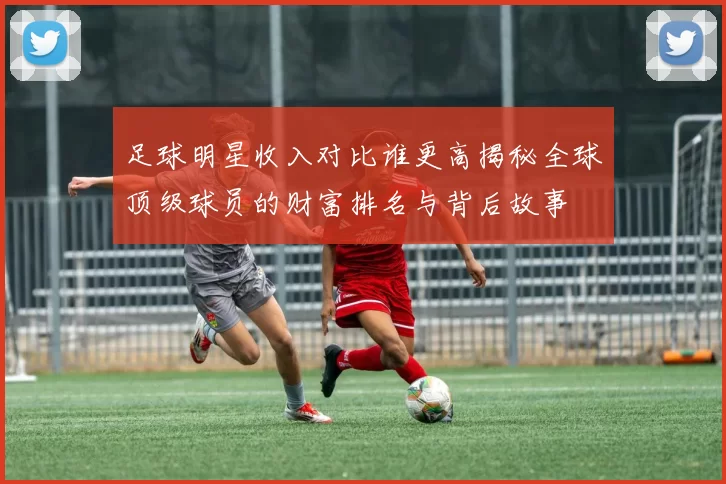 足球明星收入对比谁更高揭秘全球顶级球员的财富排名与背后故事