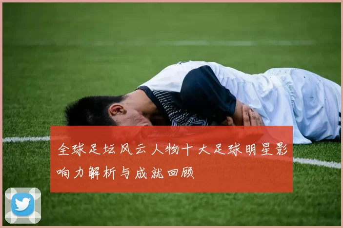 全球足坛风云人物十大足球明星影响力解析与成就回顾
