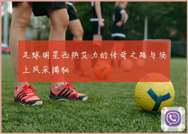足球明星西热艾力的传奇之路与场上风采揭秘