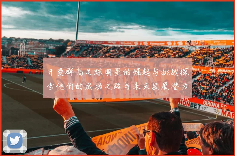 开曼群岛足球明星的崛起与挑战探索他们的成功之路与未来发展潜力