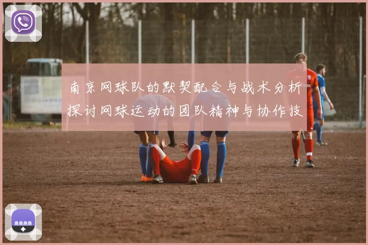 南京网球队的默契配合与战术分析探讨网球运动的团队精神与协作技巧