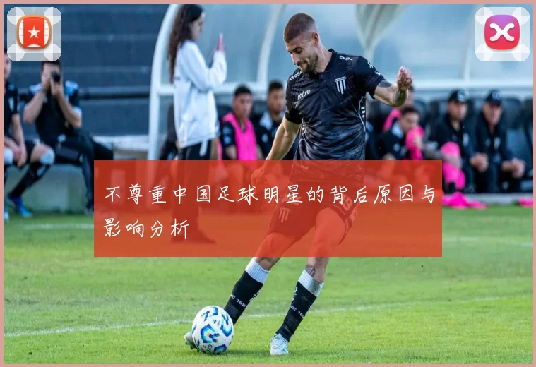 不尊重中国足球明星的背后原因与影响分析