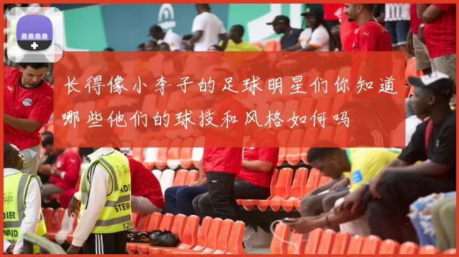 长得像小李子的足球明星们你知道哪些他们的球技和风格如何吗
