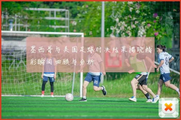 墨西哥与美国足球对决结果揭晓精彩瞬间回顾与分析