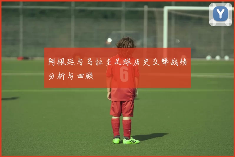 阿根廷与乌拉圭足球历史交锋战绩分析与回顾
