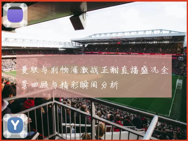 曼联与利物浦激战正酣直播盛况全景回顾与精彩瞬间分析
