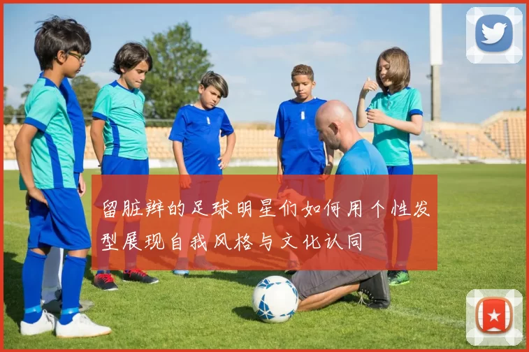 留脏辫的足球明星们如何用个性发型展现自我风格与文化认同