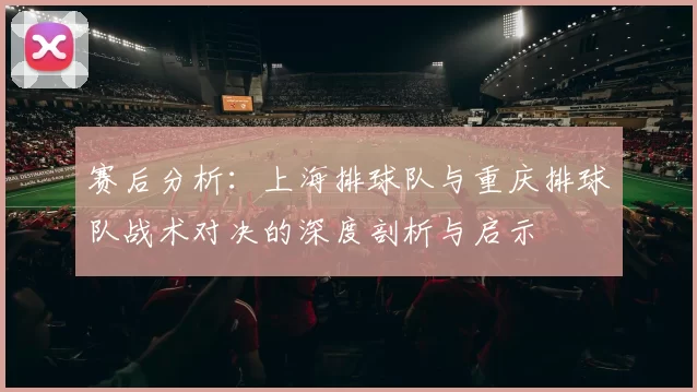 赛后分析：上海排球队与重庆排球队战术对决的深度剖析与启示
