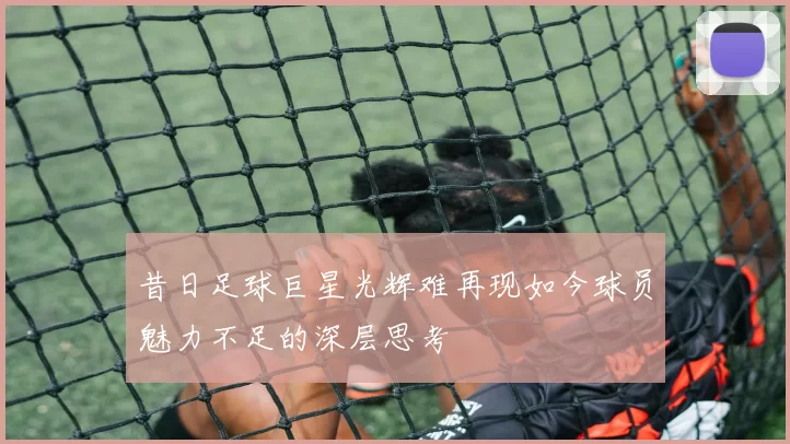 昔日足球巨星光辉难再现如今球员魅力不足的深层思考