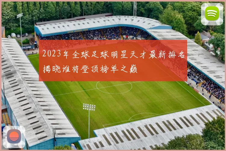 2023年全球足球明星天才最新排名揭晓谁将登顶榜单之巅
