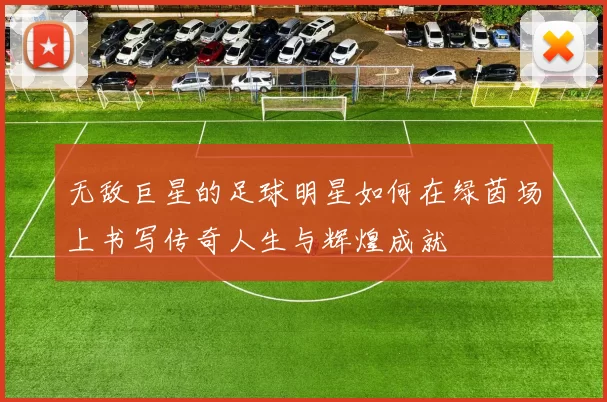 无敌巨星的足球明星如何在绿茵场上书写传奇人生与辉煌成就