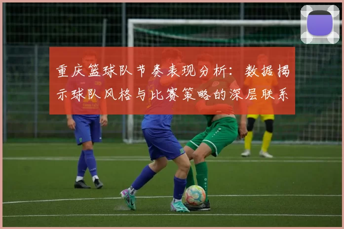 重庆篮球队节奏表现分析：数据揭示球队风格与比赛策略的深层联系
