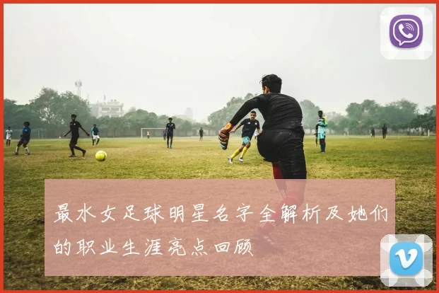 最水女足球明星名字全解析及她们的职业生涯亮点回顾