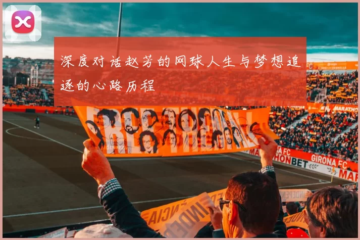 深度对话赵芳的网球人生与梦想追逐的心路历程