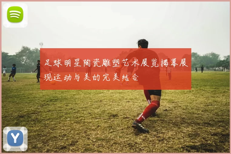 足球明星陶瓷雕塑艺术展览揭幕展现运动与美的完美结合