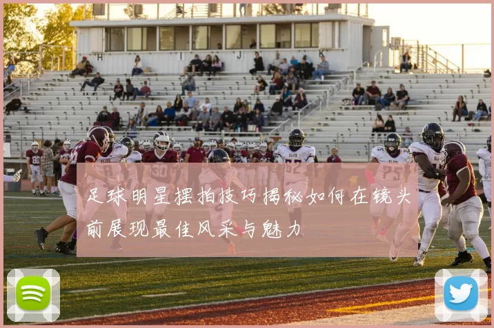 足球明星摆拍技巧揭秘如何在镜头前展现最佳风采与魅力