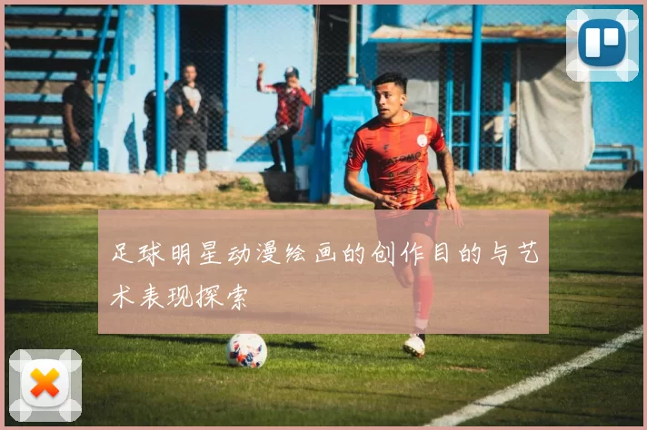 足球明星动漫绘画的创作目的与艺术表现探索
