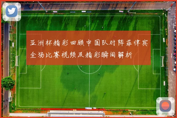 亚洲杯精彩回顾中国队对阵菲律宾全场比赛视频及精彩瞬间解析
