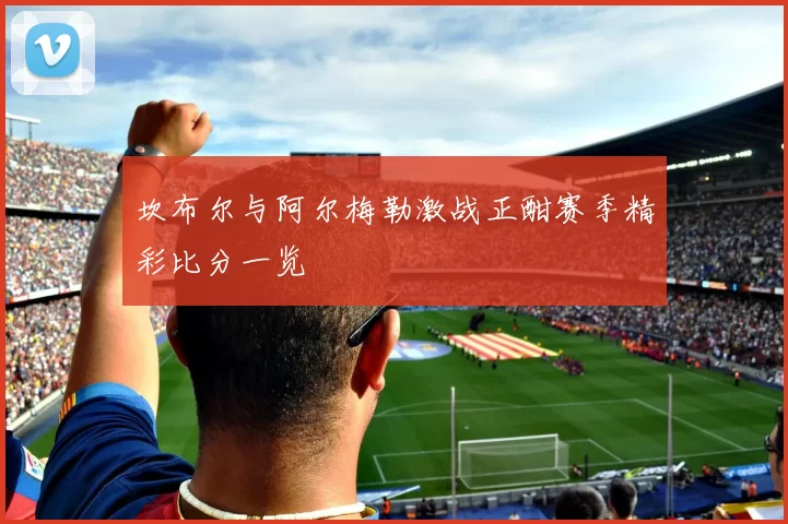 坎布尔与阿尔梅勒激战正酣赛季精彩比分一览