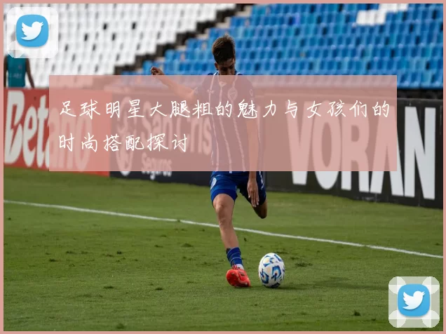 足球明星大腿粗的魅力与女孩们的时尚搭配探讨